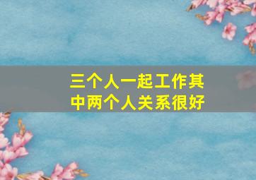 三个人一起工作其中两个人关系很好