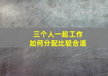 三个人一起工作如何分配比较合适