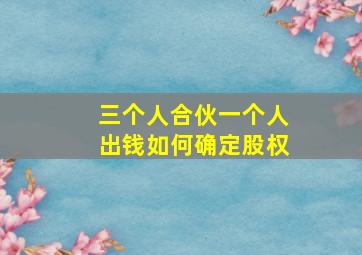 三个人合伙一个人出钱如何确定股权