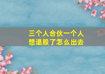 三个人合伙一个人想退股了怎么出去