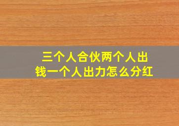 三个人合伙两个人出钱一个人出力怎么分红