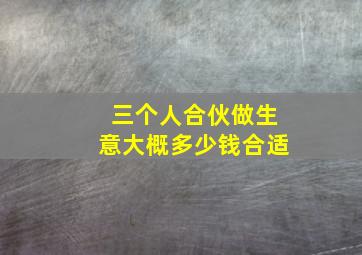 三个人合伙做生意大概多少钱合适