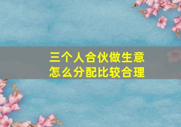 三个人合伙做生意怎么分配比较合理