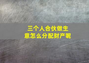 三个人合伙做生意怎么分配财产呢