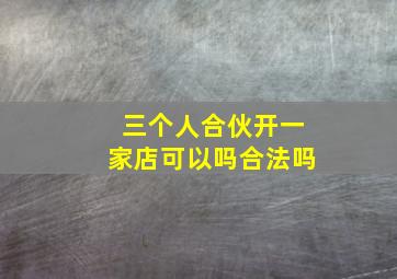 三个人合伙开一家店可以吗合法吗