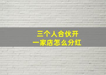 三个人合伙开一家店怎么分红