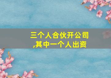 三个人合伙开公司,其中一个人出资