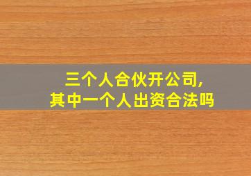 三个人合伙开公司,其中一个人出资合法吗