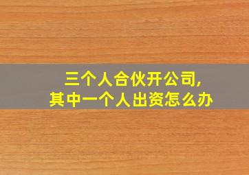 三个人合伙开公司,其中一个人出资怎么办