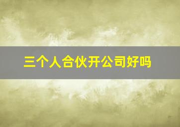 三个人合伙开公司好吗