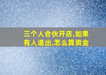 三个人合伙开店,如果有人退出,怎么算资金