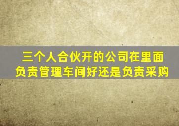 三个人合伙开的公司在里面负责管理车间好还是负责采购