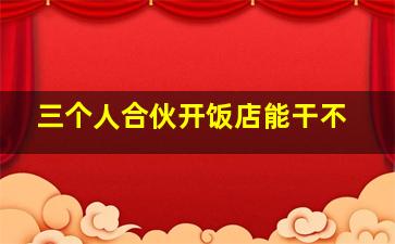 三个人合伙开饭店能干不