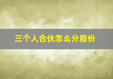 三个人合伙怎么分股份