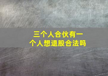 三个人合伙有一个人想退股合法吗