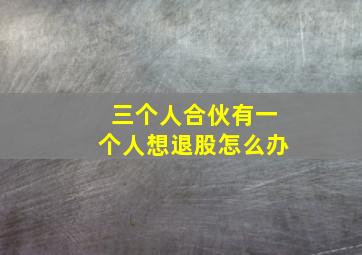 三个人合伙有一个人想退股怎么办