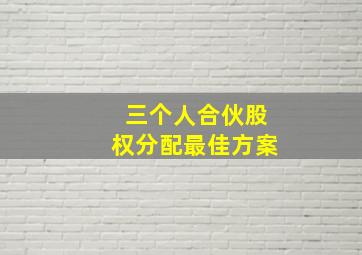 三个人合伙股权分配最佳方案