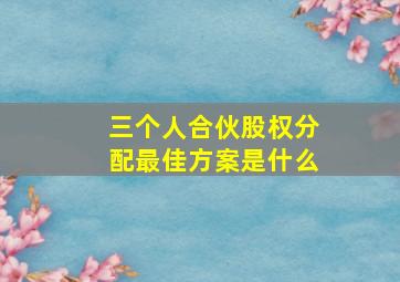 三个人合伙股权分配最佳方案是什么