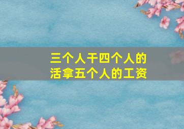 三个人干四个人的活拿五个人的工资