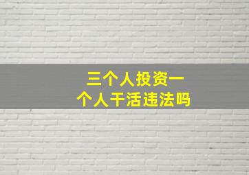 三个人投资一个人干活违法吗