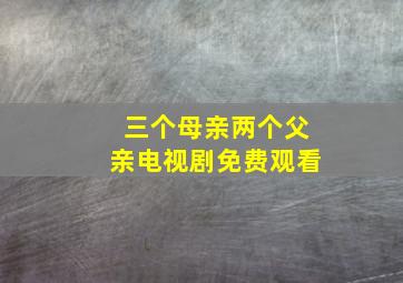 三个母亲两个父亲电视剧免费观看