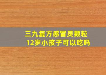 三九复方感冒灵颗粒12岁小孩子可以吃吗