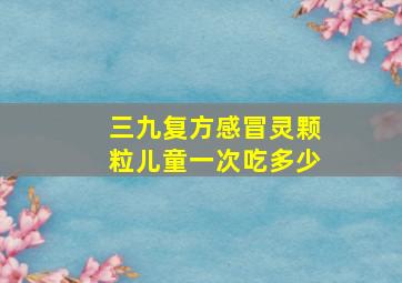 三九复方感冒灵颗粒儿童一次吃多少