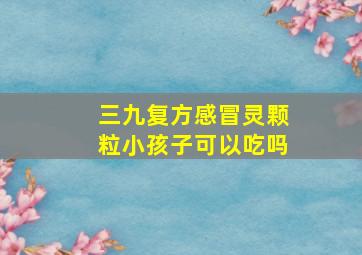 三九复方感冒灵颗粒小孩子可以吃吗