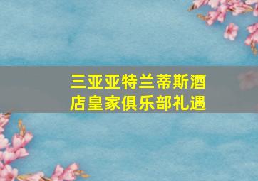 三亚亚特兰蒂斯酒店皇家俱乐部礼遇