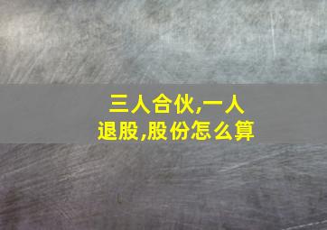 三人合伙,一人退股,股份怎么算