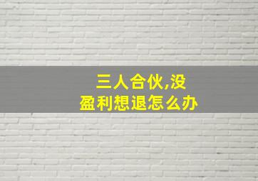 三人合伙,没盈利想退怎么办