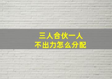 三人合伙一人不出力怎么分配