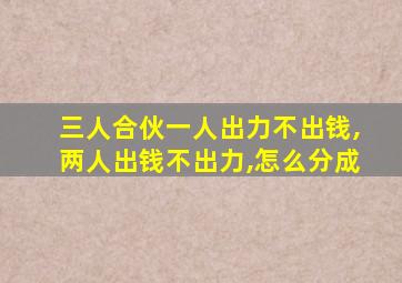 三人合伙一人出力不出钱,两人出钱不出力,怎么分成