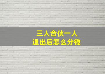 三人合伙一人退出后怎么分钱