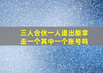 三人合伙一人退出能拿走一个其中一个账号吗