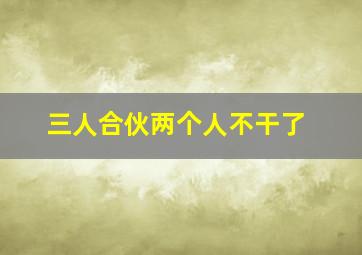 三人合伙两个人不干了