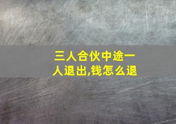 三人合伙中途一人退出,钱怎么退