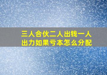 三人合伙二人出钱一人出力如果亏本怎么分配