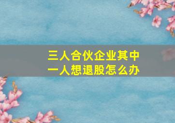 三人合伙企业其中一人想退股怎么办