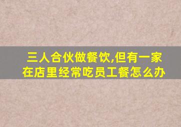 三人合伙做餐饮,但有一家在店里经常吃员工餐怎么办