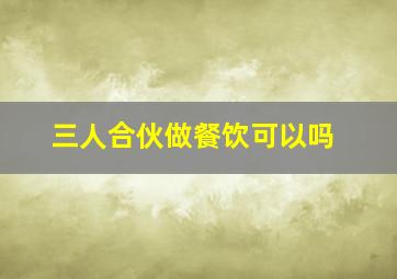 三人合伙做餐饮可以吗