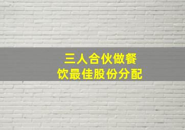 三人合伙做餐饮最佳股份分配