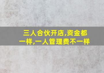 三人合伙开店,资金都一样,一人管理费不一样