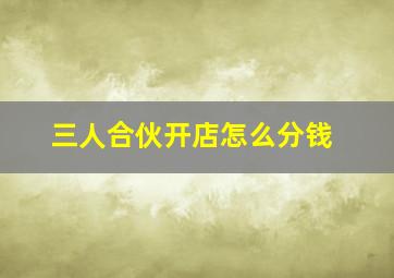 三人合伙开店怎么分钱