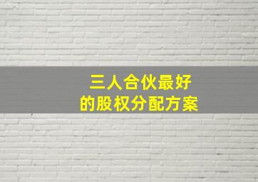 三人合伙最好的股权分配方案