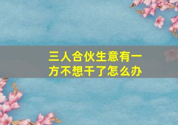 三人合伙生意有一方不想干了怎么办