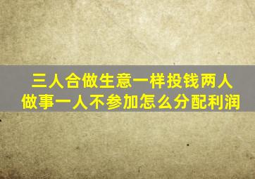 三人合做生意一样投钱两人做事一人不参加怎么分配利润