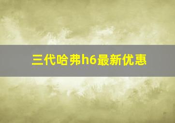 三代哈弗h6最新优惠