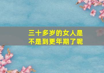 三十多岁的女人是不是到更年期了呢