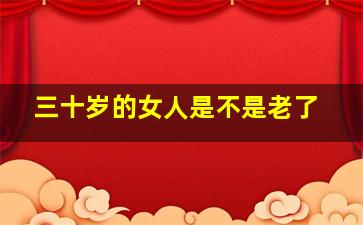 三十岁的女人是不是老了